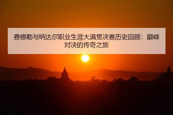 费德勒与纳达尔职业生涯大满贯决赛历史回顾：巅峰对决的传奇之旅