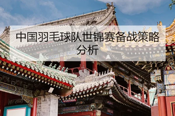 中国羽毛球队世锦赛备战策略分析